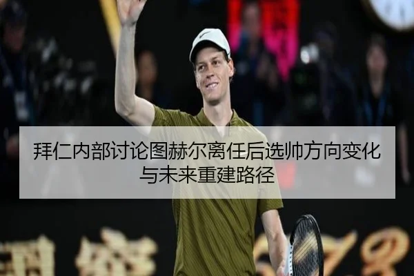 拜仁内部讨论图赫尔离任后选帅方向变化与未来重建路径