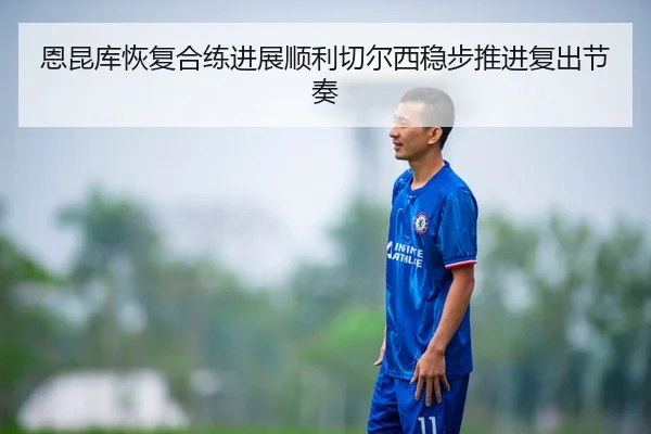 恩昆库恢复合练进展顺利切尔西稳步推进复出节奏