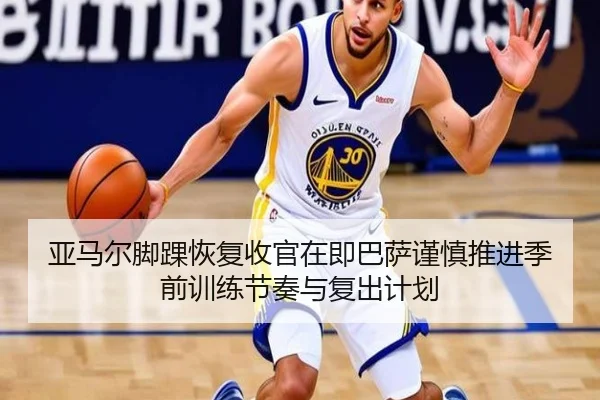 亚马尔脚踝恢复收官在即巴萨谨慎推进季前训练节奏与复出计划